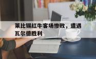 关于莱比锡红牛客场惨败，遭遇瓦尔德胜利的信息