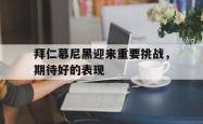 拜仁慕尼黑迎来重要挑战，期待好的表现的简单介绍