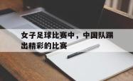 女子足球比赛中，中国队踢出精彩的比赛