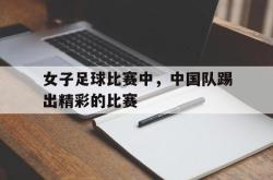 女子足球比赛中，中国队踢出精彩的比赛