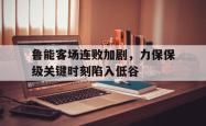 包含鲁能客场连败加剧，力保保级关键时刻陷入低谷的词条