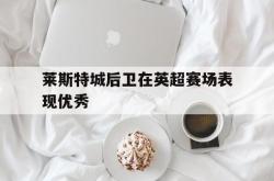 莱斯特城后卫在英超赛场表现优秀