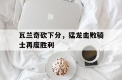 包含瓦兰奇砍下分，猛龙击败骑士再度胜利的词条