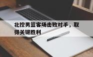 北控男篮客场击败对手，取得关键胜利的简单介绍