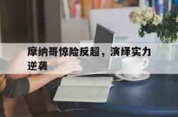 摩纳哥惊险反超，演绎实力逆袭