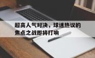 超高人气对决，球迷热议的焦点之战即将打响的简单介绍