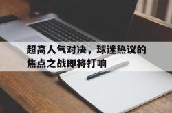 超高人气对决，球迷热议的焦点之战即将打响的简单介绍
