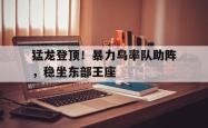 猛龙登顶！暴力鸟率队助阵，稳坐东部王座的简单介绍