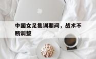 中国女足集训期间，战术不断调整