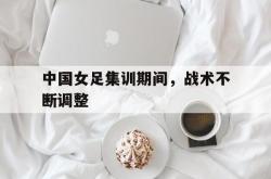 中国女足集训期间，战术不断调整