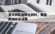 意大利队击败比利时，晋级欧洲杯半决赛