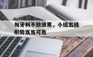 关于匈牙利不敌波黑，小组出线形势岌岌可危的信息