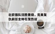 北欧强队狂胜晋级，完美复仇前任主帅引发热议的简单介绍