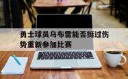 勇士球员乌布雷能否挺过伤势重新参加比赛的简单介绍