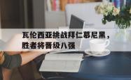 瓦伦西亚挑战拜仁慕尼黑，胜者将晋级八强的简单介绍