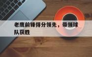 老鹰前锋得分领先，带领球队获胜