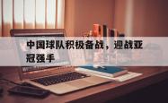 中国球队积极备战，迎战亚冠强手的简单介绍