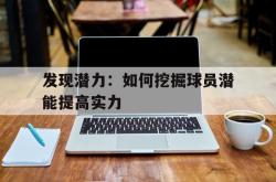 关于发现潜力：如何挖掘球员潜能提高实力的信息