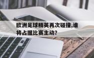 欧洲足球精英再次碰撞,谁将占据比赛主动？的简单介绍