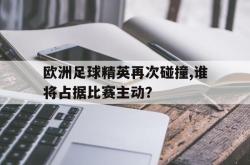 欧洲足球精英再次碰撞,谁将占据比赛主动？的简单介绍