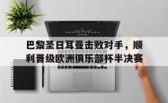 巴黎圣日耳曼击败对手，顺利晋级欧洲俱乐部杯半决赛的简单介绍