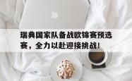 关于瑞典国家队备战欧锦赛预选赛，全力以赴迎接挑战！的信息