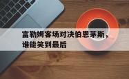 富勒姆客场对决伯恩茅斯，谁能笑到最后的简单介绍