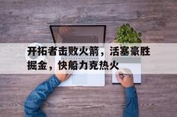 开拓者击败火箭，活塞豪胜掘金，快船力克热火的简单介绍
