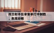 荷兰射手在拿客单打中制胜，表现抢眼