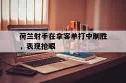 荷兰射手在拿客单打中制胜，表现抢眼