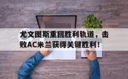 尤文图斯重回胜利轨道，击败AC米兰获得关键胜利！的简单介绍