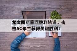 尤文图斯重回胜利轨道，击败AC米兰获得关键胜利！的简单介绍