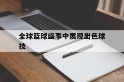 关于全球篮球盛事中展现出色球技的信息