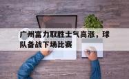 包含广州富力取胜士气高涨，球队备战下场比赛的词条