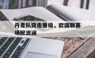 丹麦队突击晋级，欧国联赛场掀波澜的简单介绍