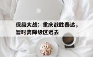 包含保级大战：重庆战胜泰达，暂时离降级区远去的词条