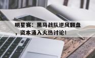 明星赛：黑马战队逆风翻盘，资本涌入火热讨论！