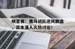 明星赛：黑马战队逆风翻盘，资本涌入火热讨论！