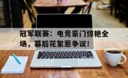 冠军联赛：电竞豪门惊艳全场，幕后花絮惹争议！