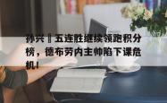 孙兴慜五连胜继续领跑积分榜，德布劳内主帅陷下课危机！