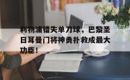 利物浦错失单刀球，巴黎圣日耳曼门将神勇扑救成最大功臣！2018年09月18日利物浦 vs 巴黎圣日耳曼视频直播