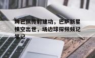 姆巴佩传射建功，巴萨新星横空出世，场边球探频频记笔记