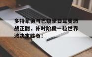 多特蒙德与巴黎圣日耳曼激战正酣，补时阶段一粒世界波决定胜负！