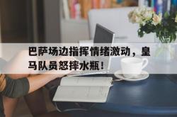 巴萨场边指挥情绪激动，皇马队员怒摔水瓶！惺惺相惜!皇马巴萨两大队长在巴黎重聚,拉莫斯主动示好