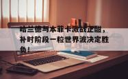 哈兰德与本菲卡激战正酣，补时阶段一粒世界波决定胜负！