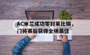 AC米兰成功零封莱比锡，门将赛后获得全场最佳国际米兰对ac米兰预测