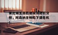 莱比锡五连胜继续领跑积分榜，阿森纳主帅陷下课危机！莱比锡红牛战绩表