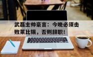 武磊主帅豪言：今晚必须击败莱比锡，否则辞职！莱比锡红牛主帅马希