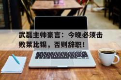武磊主帅豪言：今晚必须击败莱比锡，否则辞职！莱比锡红牛主帅马希