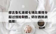 穆古鲁扎连续七场比赛得分超过惊险取胜，切尔西挑战极限！